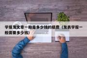 学报发文章一般是多少钱的稿费（发表学报一般需要多少钱）