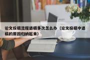 论文投稿流程退稿多次怎么办（论文投稿中退稿的原因归纳起来）