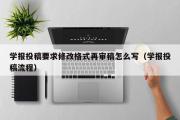 学报投稿要求修改格式再审稿怎么写（学报投稿流程）