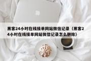 黑客24小时在线接单网站微信记录（黑客24小时在线接单网站微信记录怎么删除）