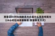 黑客24小时在线联系方式是什么意思呀英文（24小时在线黑客联系 黑客联系方式）