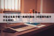 学报论文属于哪一类期刊类别（学报期刊属于什么级别）