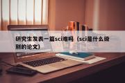 研究生发表一篇sci难吗（sci是什么级别的论文）