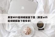 黑客WIFI超级破解器下载（黑客wifi超级破解器下载安卓）