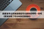 因重复率过高被退稿后可以重新投稿同一家吗（重复投稿了可以叫杂志撤稿吗）