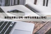 推荐信需要公证吗（推荐信需要盖公章吗）