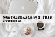 发表在学报上的论文怎么查询不到（学报发表论文查重率要求）