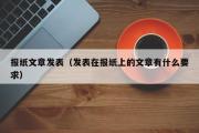 报纸文章发表（发表在报纸上的文章有什么要求）