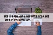 黑客24小时在线接单微信聊天记录怎么删除（黑客24小时接单好技术）