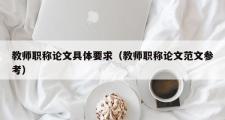 教师职称论文具体要求（教师职称论文范文参考）