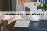 期刊发表是什么意思呀（期刊文章发表是怎样的）