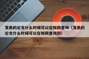 发表的论文什么时候可以在知网查询（发表的论文什么时候可以在知网查询到）