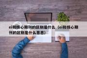 ei和核心期刊的区别是什么（ei和核心期刊的区别是什么意思）