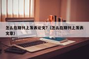 怎么在期刊上发表论文?（怎么在期刊上发表文章）