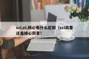 sci,ei,核心有什么区别（sci厉害还是核心厉害）