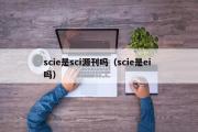 scie是sci源刊吗（scie是ei 吗）