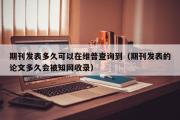 期刊发表多久可以在维普查询到（期刊发表的论文多久会被知网收录）