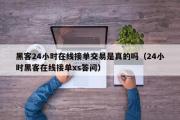 黑客24小时在线接单交易是真的吗（24小时黑客在线接单xs答问）