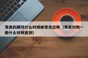 发表的期刊什么时候邮寄杂志呢（发表刊物一般什么时候查到）