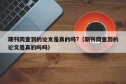 期刊网查到的论文是真的吗?（期刊网查到的论文是真的吗吗）