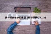 统计源和核心的区别（统计源核心2021）