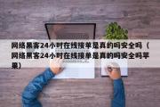 网络黑客24小时在线接单是真的吗安全吗（网络黑客24小时在线接单是真的吗安全吗苹果）