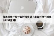 发表刊物一般什么时候查到（发表刊物一般什么时候查到）