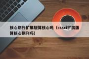 核心期刊扩展版算核心吗（cssci扩展版算核心期刊吗）