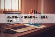 核心期刊cscd（核心期刊cscd是什么意思）