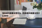 发表期刊需要注意什么（发表期刊需要注意什么事项）