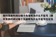 期刊发表时间以哪个为准呢为什么不能写（期刊发表时间以哪个为准呢为什么不能写在论文上）