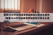 黑客24小时在线接单网站微信记录怎么查询（黑客24小时在线接单网站微信记录怎么查询的）