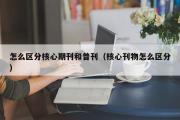 怎么区分核心期刊和普刊（核心刊物怎么区分）