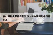 核心期刊主要作用和特点（核心期刊的作用是什么）