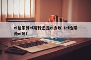 ei检索算ei期刊还是ei会议（ei检索是ei吗）