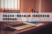 发表论文后一般多久能上网（发表论文多久能收到录用通知）