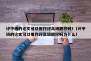 评中级的论文可以用作评高级职称吗?（评中级的论文可以用作评高级职称吗为什么）