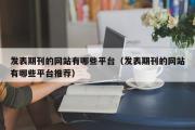 发表期刊的网站有哪些平台（发表期刊的网站有哪些平台推荐）