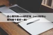 核心期刊和cscd的区别（cscd和核心期刊哪个更好一些）