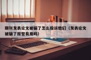 期刊发表论文被骗了怎么投诉他们（发表论文被骗了报警有用吗）