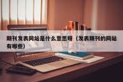 期刊发表网站是什么意思呀（发表期刊的网站有哪些）