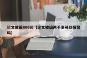 论文被骗800元（论文被骗两千多可以报警吗）