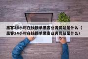 黑客24小时在线接单黑客业务网站是什么（黑客24小时在线接单黑客业务网站是什么）