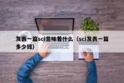 发表一篇sci意味着什么（sci发表一篇多少钱）