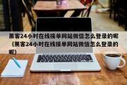 黑客24小时在线接单网站微信怎么登录的呢（黑客24小时在线接单网站微信怎么登录的呢）