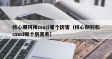 核心期刊和cssci哪个厉害（核心期刊和cssci哪个厉害些）