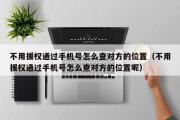 不用援权通过手机号怎么查对方的位置（不用援权通过手机号怎么查对方的位置呢）