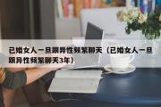 已婚女人一旦跟异性频繁聊天（已婚女人一旦跟异性频繁聊天3年）