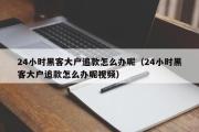 24小时黑客大户追款怎么办呢（24小时黑客大户追款怎么办呢视频）