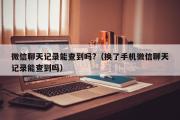 微信聊天记录能查到吗?（换了手机微信聊天记录能查到吗）